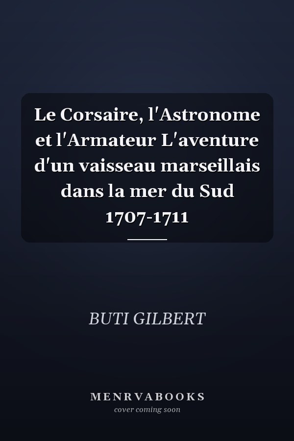 Le Corsaire, l'Astronome et l'Armateur L'aventure d'un vaisseau marseillais dans la mer du Sud 1707-1711