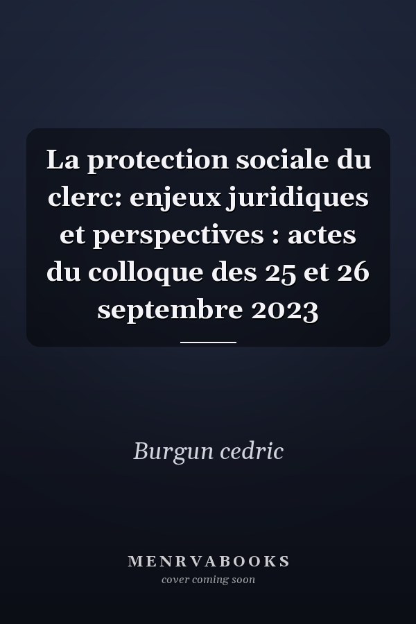La protection sociale du clerc: enjeux juridiques et perspectives : actes du colloque des 25 et 26 septembre 2023