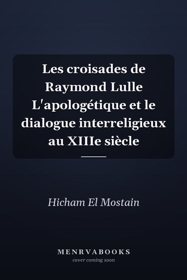 Les croisades de Raymond Lulle L'apologétique et le dialogue interreligieux au XIIIe siècle