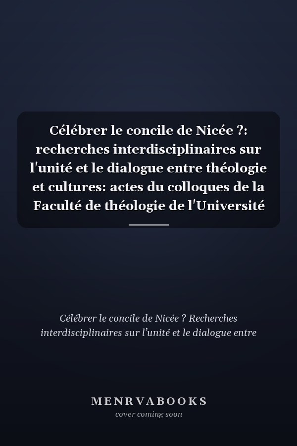 Célébrer le concile de Nicée ?: recherches interdisciplinaires sur l'unité et le dialogue entre théologie et cultures: actes du colloques de la Faculté de théologie de l'Université catholique de Lyon, 20-21 janvier 2025