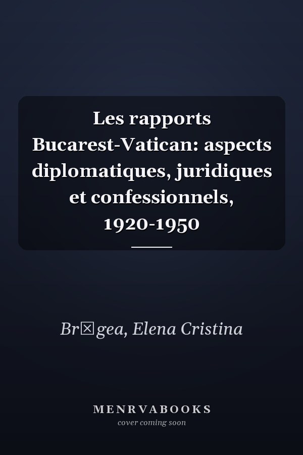 Les rapports Bucarest-Vatican: aspects diplomatiques, juridiques et confessionnels, 1920-1950