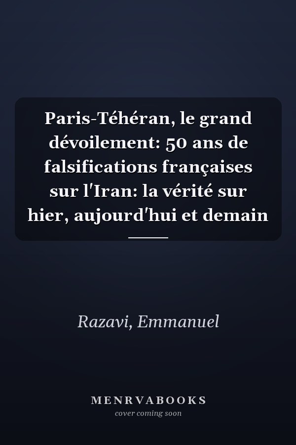 Paris-Téhéran, le grand dévoilement: 50 ans de falsifications françaises sur l'Iran: la vérité sur hier, aujourd'hui et demain