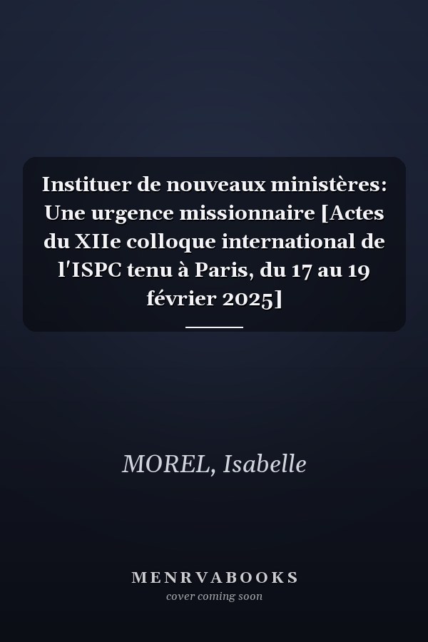 Instituer de nouveaux ministères: Une urgence missionnaire [Actes du XIIe colloque international de l'ISPC tenu à Paris, du 17 au 19 février 2025]