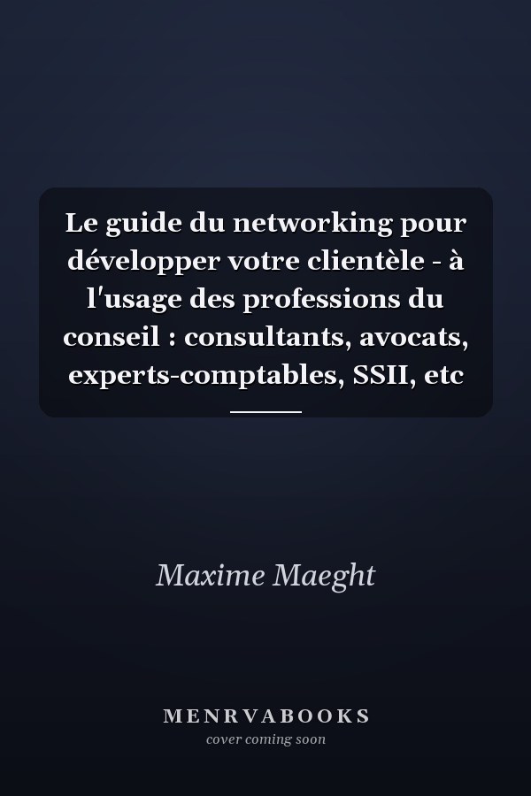 Le guide du networking pour développer votre clientèle - à l'usage des professions du conseil : consultants, avocats, experts-comptables, SSII, etc