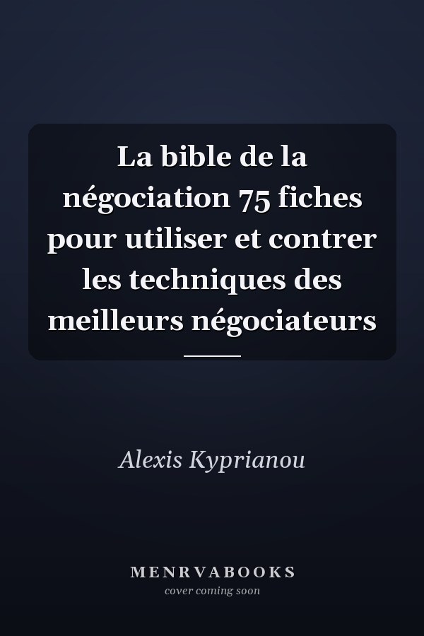 La bible de la négociation 75 fiches pour utiliser et contrer les techniques des meilleurs négociateurs