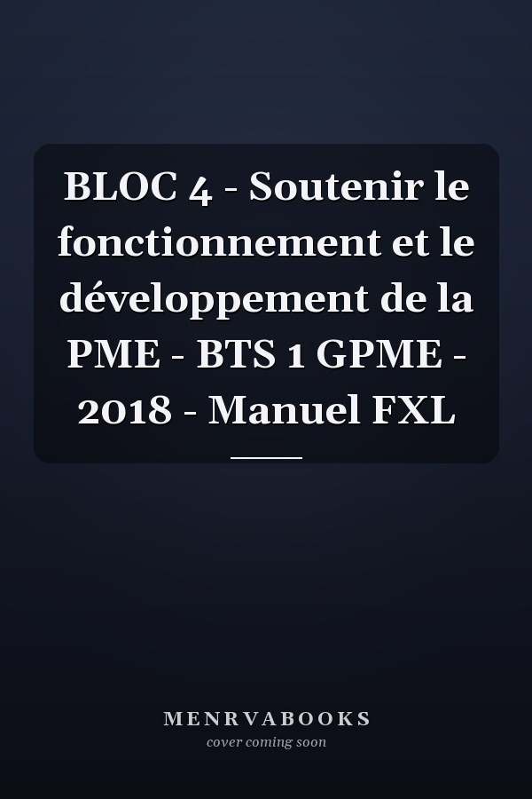 BLOC 4 - Soutenir le fonctionnement et le développement de la PME - BTS 1 GPME - 2018 - Manuel FXL
