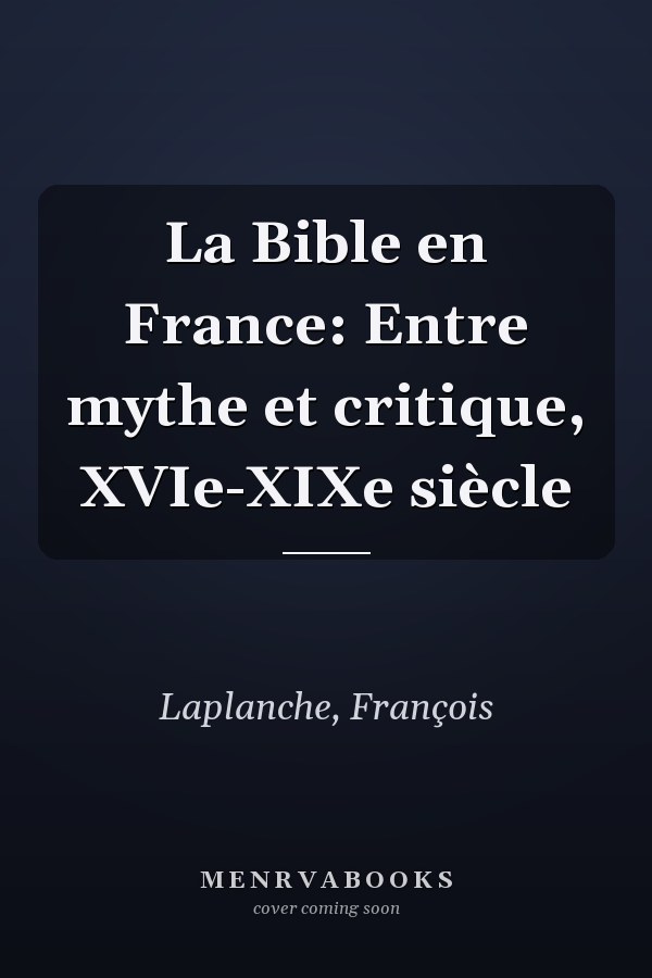 La Bible en France: Entre mythe et critique, XVIe-XIXe siècle