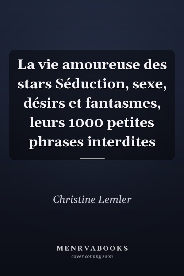 La vie amoureuse des stars Séduction, sexe, désirs et fantasmes, leurs 1000 petites phrases interdites