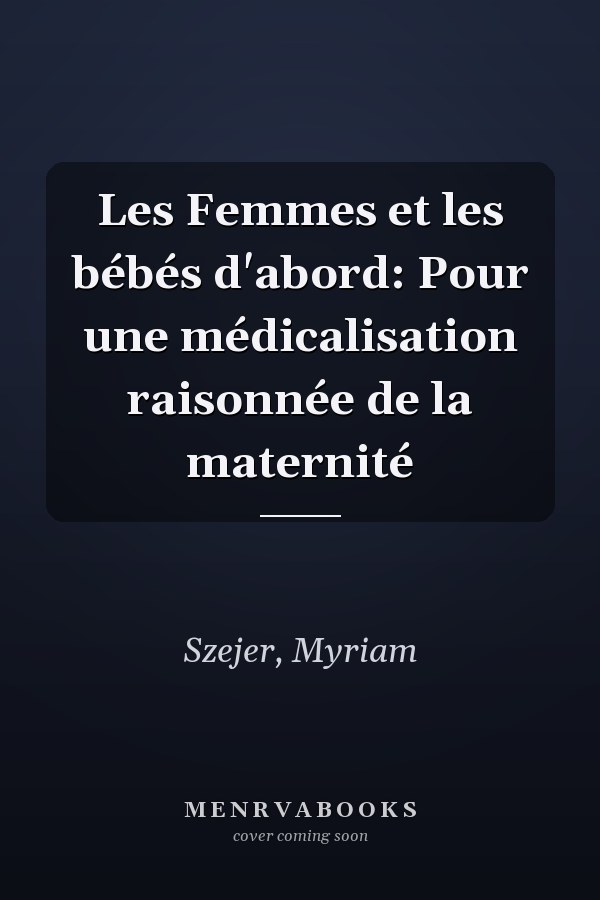 Les Femmes et les bébés d'abord: Pour une médicalisation raisonnée de la maternité