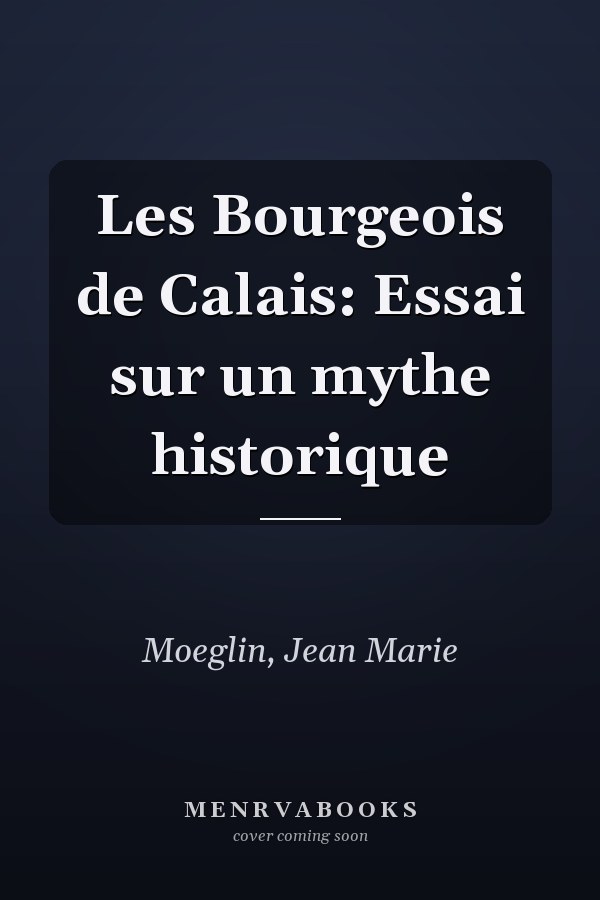 Les Bourgeois de Calais: Essai sur un mythe historique