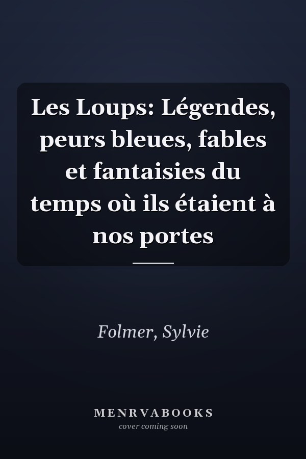 Les Loups: Légendes, peurs bleues, fables et fantaisies du temps où ils étaient à nos portes
