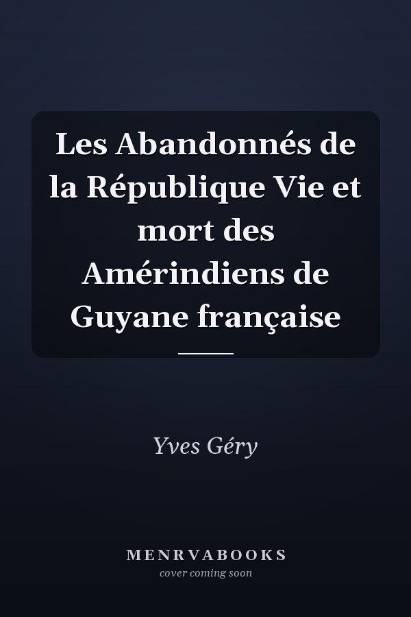 Les Abandonnés de la République Vie et mort des Amérindiens de Guyane française
