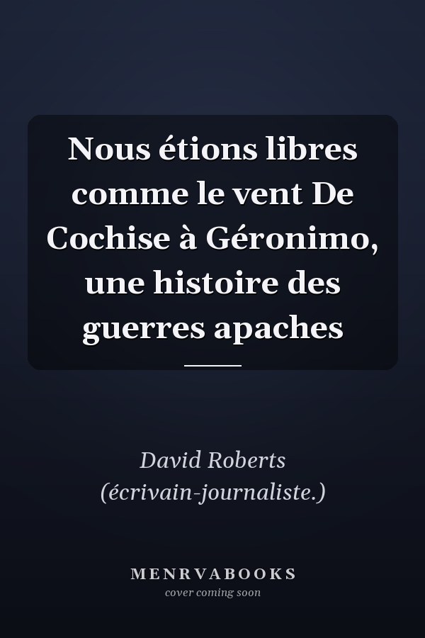 Nous étions libres comme le vent De Cochise à Géronimo, une histoire des guerres apaches