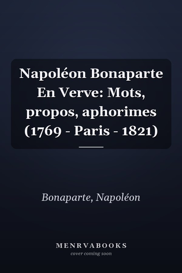Napoléon Bonaparte En Verve: Mots, propos, aphorimes (1769 - Paris - 1821)