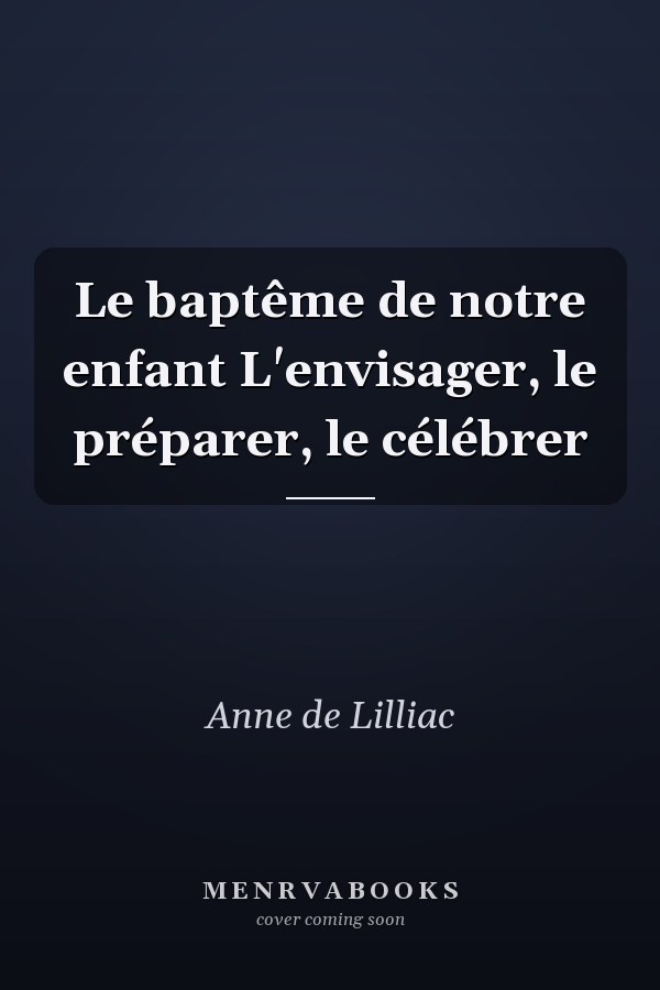 Le baptême de notre enfant L'envisager, le préparer, le célébrer
