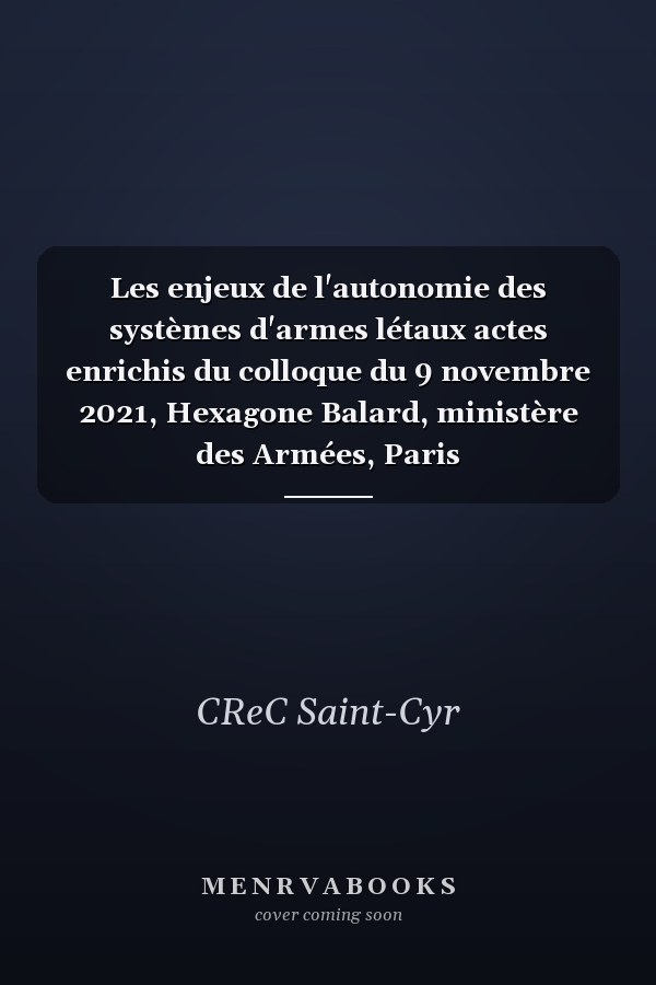 Les enjeux de l'autonomie des systèmes d'armes létaux actes enrichis du colloque du 9 novembre 2021, Hexagone Balard, ministère des Armées, Paris