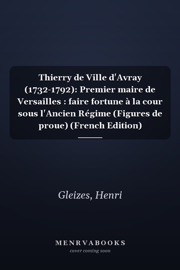 Thierry de Ville d'Avray (1732-1792): Premier maire de Versailles : faire fortune à la cour sous l'Ancien Régime (Figures de proue) (French Edition)
