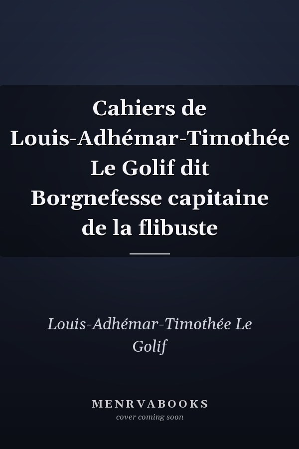 Cahiers de Louis-Adhémar-Timothée Le Golif dit Borgnefesse capitaine de la flibuste