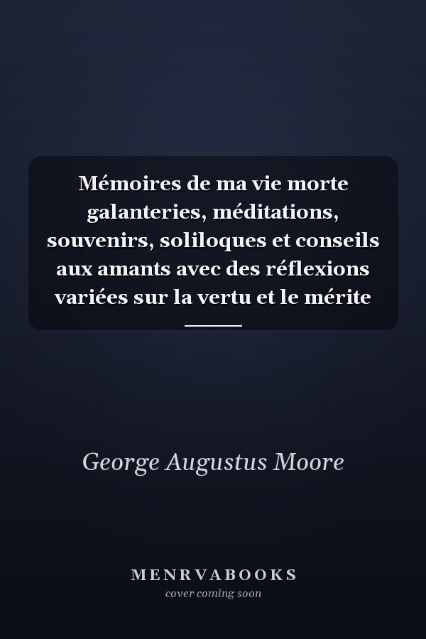 Mémoires de ma vie morte galanteries, méditations, souvenirs, soliloques et conseils aux amants avec des réflexions variées sur la vertu et le mérite