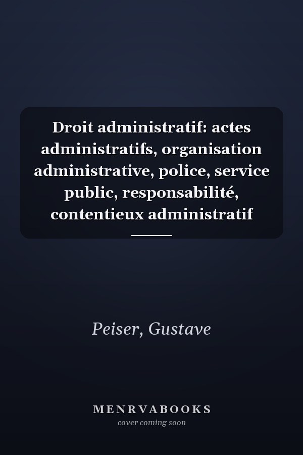 Droit administratif: actes administratifs, organisation administrative, police, service public, responsabilité, contentieux administratif