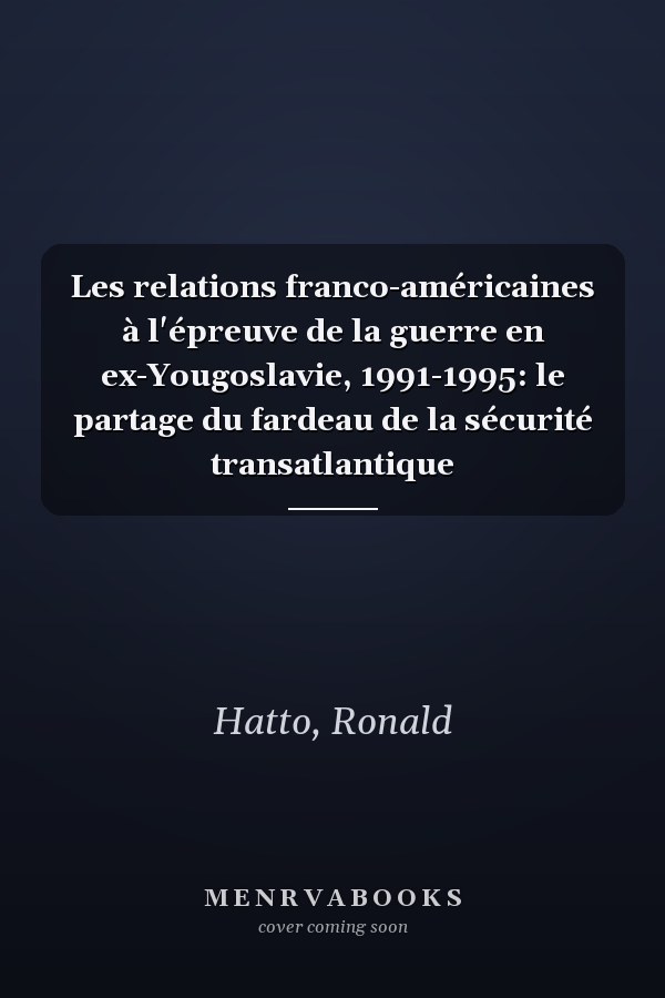 Les relations franco-américaines à l'épreuve de la guerre en ex-Yougoslavie, 1991-1995: le partage du fardeau de la sécurité transatlantique