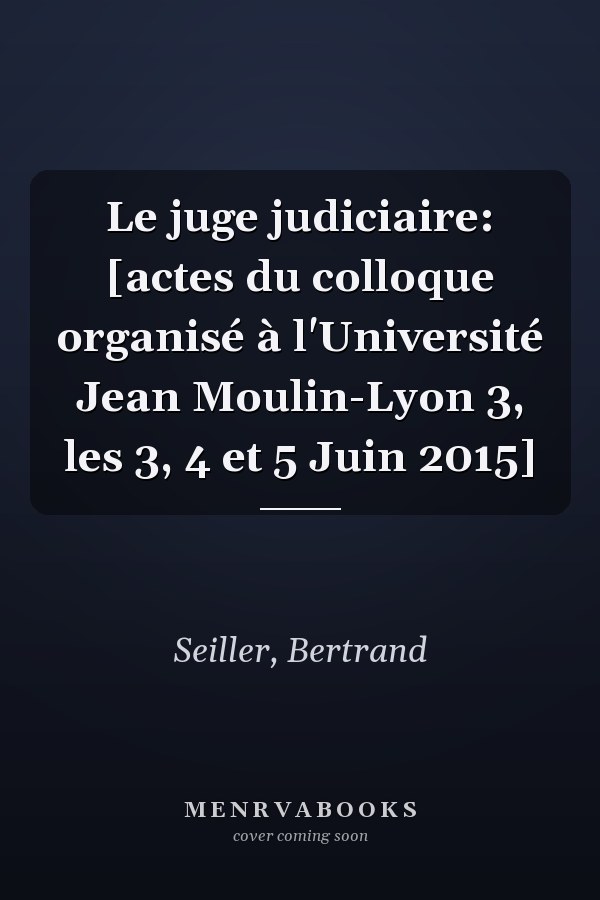 Le juge judiciaire: [actes du colloque organisé à l'Université Jean Moulin-Lyon 3, les 3, 4 et 5 Juin 2015]