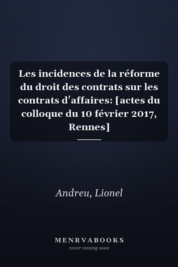 Les incidences de la réforme du droit des contrats sur les contrats d'affaires: [actes du colloque du 10 février 2017, Rennes]