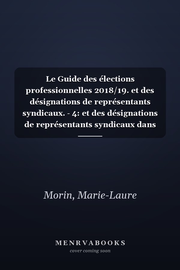 Le Guide des élections professionnelles 2018/19. et des désignations de représentants syndicaux. - 4: et des désignations de représentants syndicaux dans l'entreprise