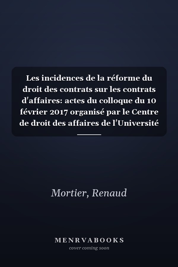 Les incidences de la réforme du droit des contrats sur les contrats d'affaires: actes du colloque du 10 février 2017 organisé par le Centre de droit des affaires de l'Université Rennes 1