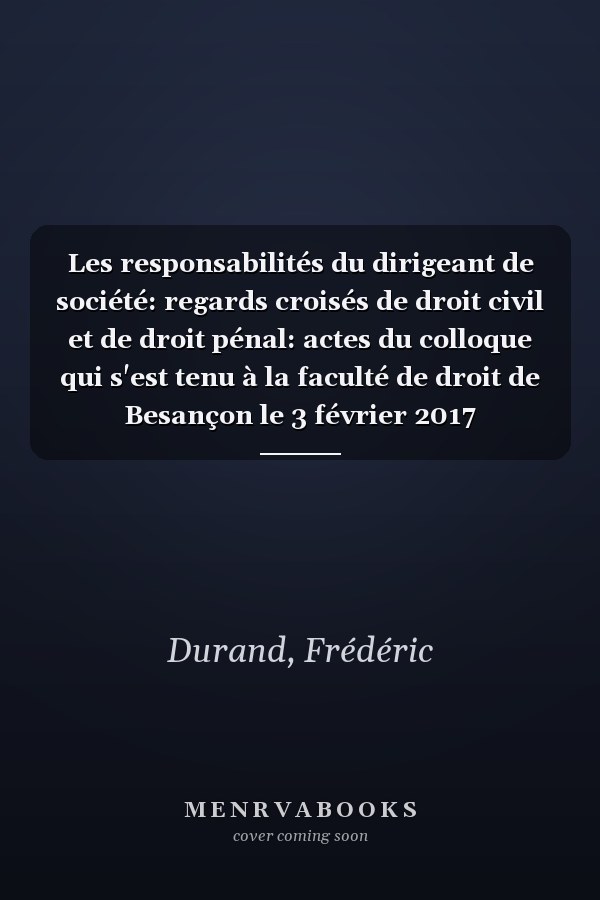Les responsabilités du dirigeant de société: regards croisés de droit civil et de droit pénal: actes du colloque qui s'est tenu à la faculté de droit de Besançon le 3 février 2017