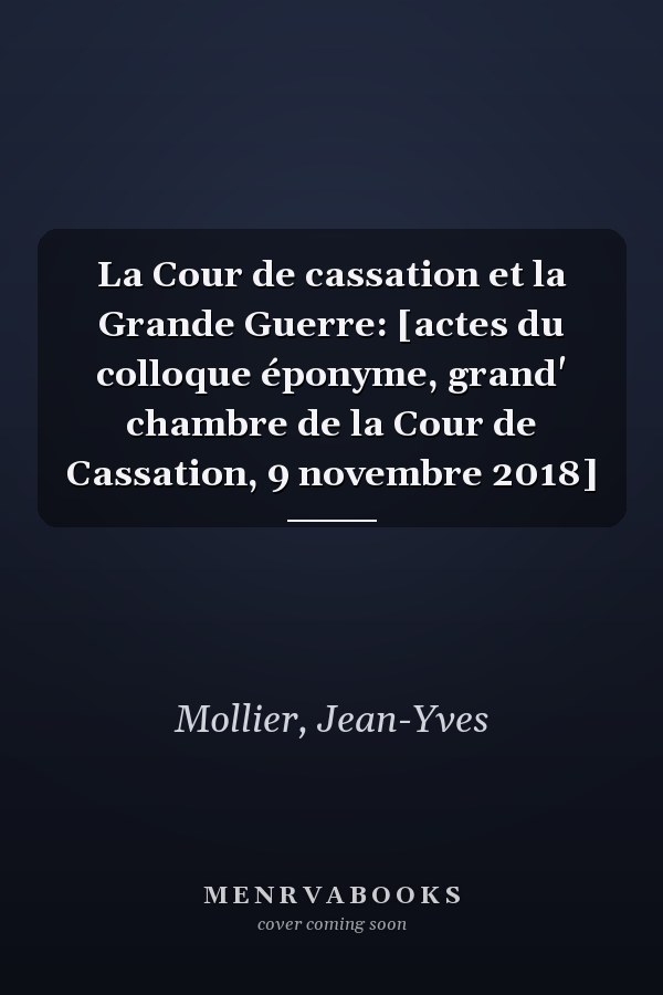 La Cour de cassation et la Grande Guerre: [actes du colloque éponyme, grand' chambre de la Cour de Cassation, 9 novembre 2018]