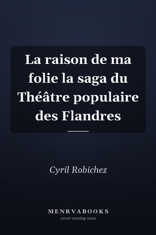 La raison de ma folie la saga du Théâtre populaire des Flandres