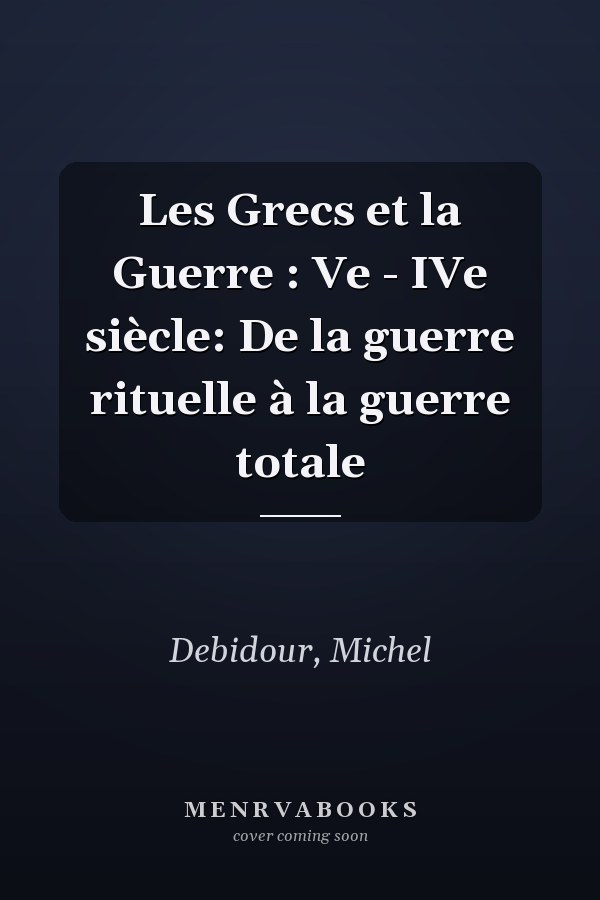 Les Grecs et la Guerre : Ve - IVe siècle: De la guerre rituelle à la guerre totale