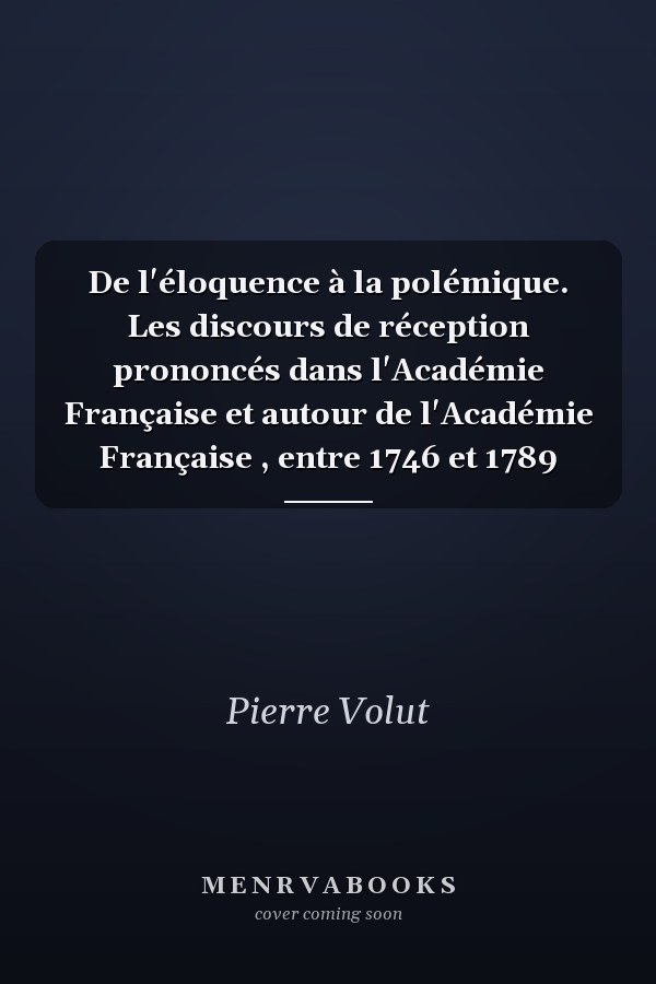 De l'éloquence à la polémique. Les discours de réception prononcés dans l'Académie Française et autour de l'Académie Française , entre 1746 et 1789