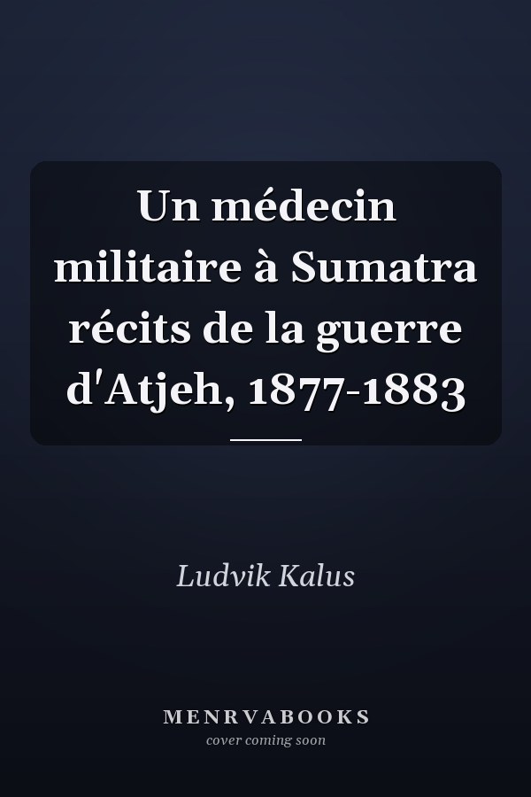 Un médecin militaire à Sumatra récits de la guerre d'Atjeh, 1877-1883