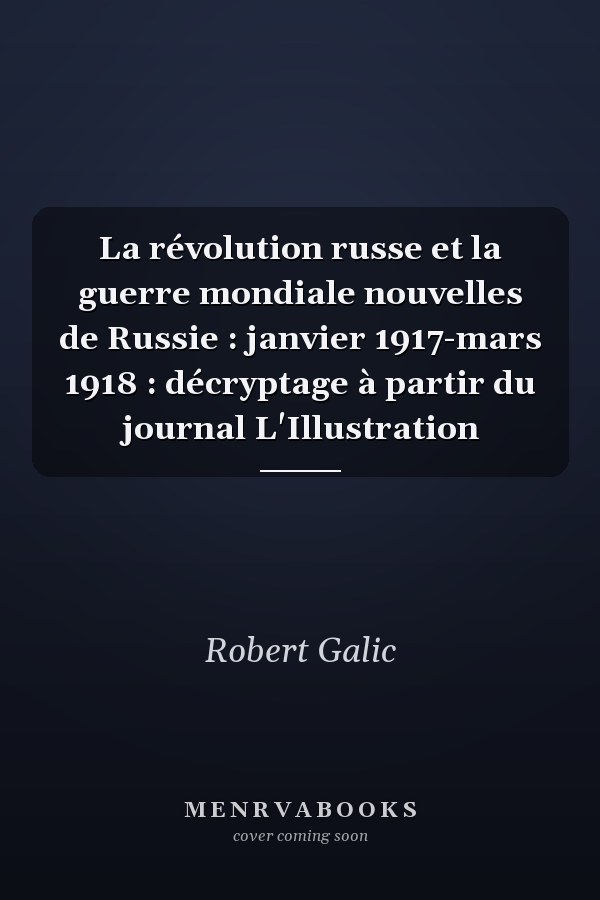 La révolution russe et la guerre mondiale nouvelles de Russie : janvier 1917-mars 1918 : décryptage à partir du journal L'Illustration
