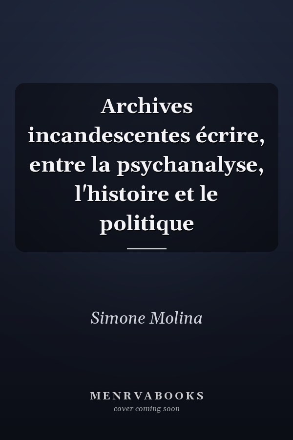 Archives incandescentes écrire, entre la psychanalyse, l'histoire et le politique