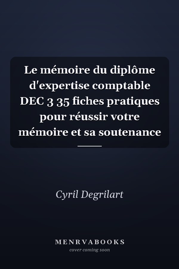 Le mémoire du diplôme d'expertise comptable DEC 3 35 fiches pratiques pour réussir votre mémoire et sa soutenance