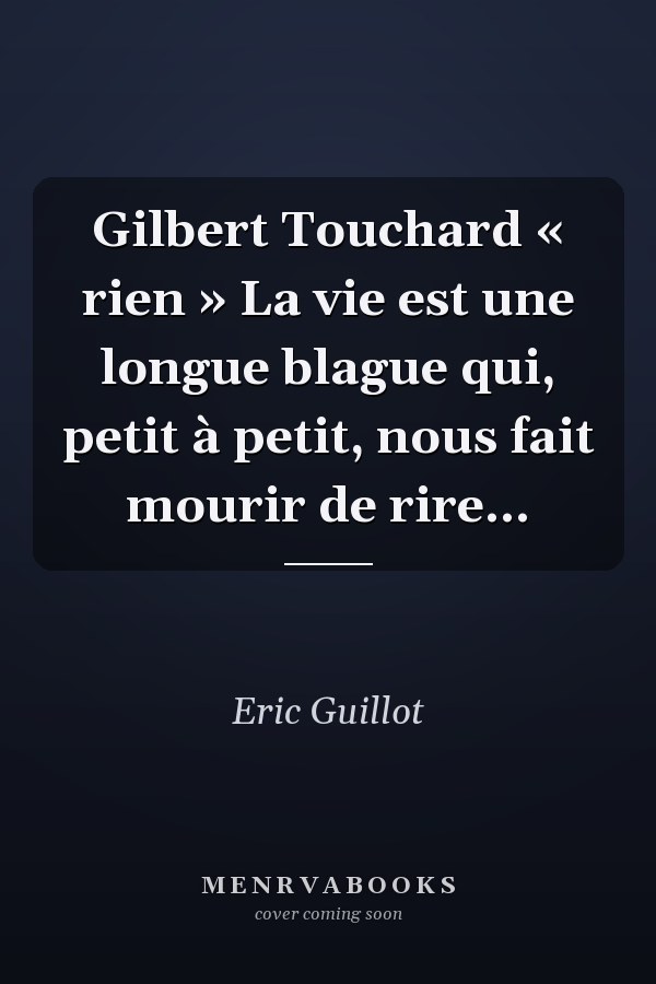 Gilbert Touchard « rien » La vie est une longue blague qui, petit à petit, nous fait mourir de rire…