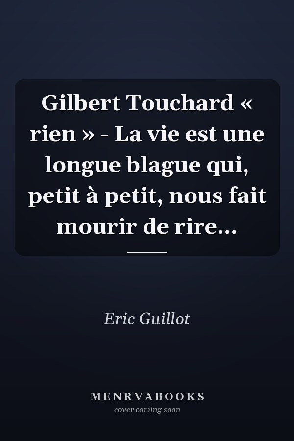 Gilbert Touchard « rien » - La vie est une longue blague qui, petit à petit, nous fait mourir de rire...