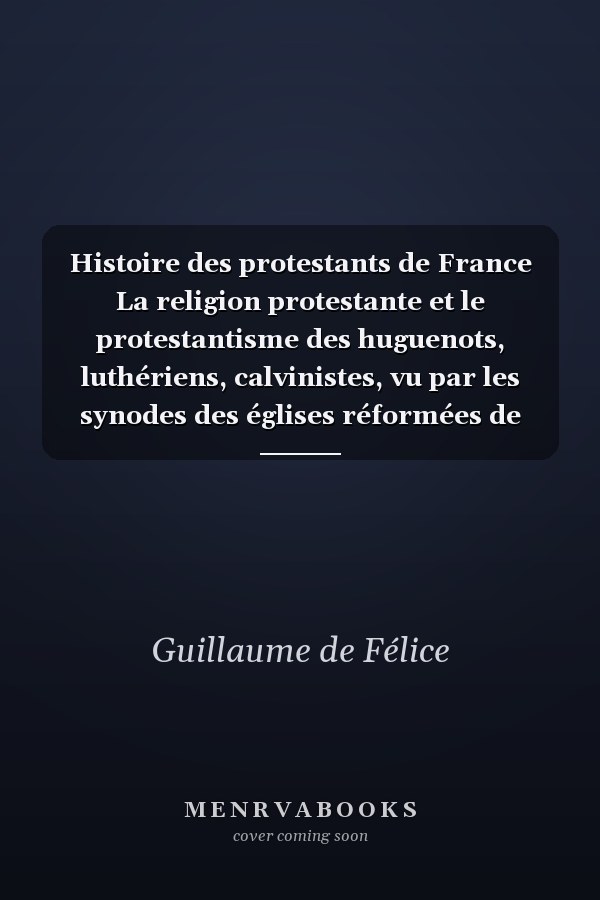 Histoire des protestants de France La religion protestante et le protestantisme des huguenots, luthériens, calvinistes, vu par les synodes des églises réformées de France