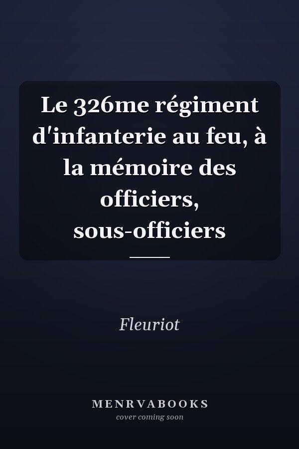 Le 326me régiment d'infanterie au feu, à la mémoire des officiers, sous-officiers