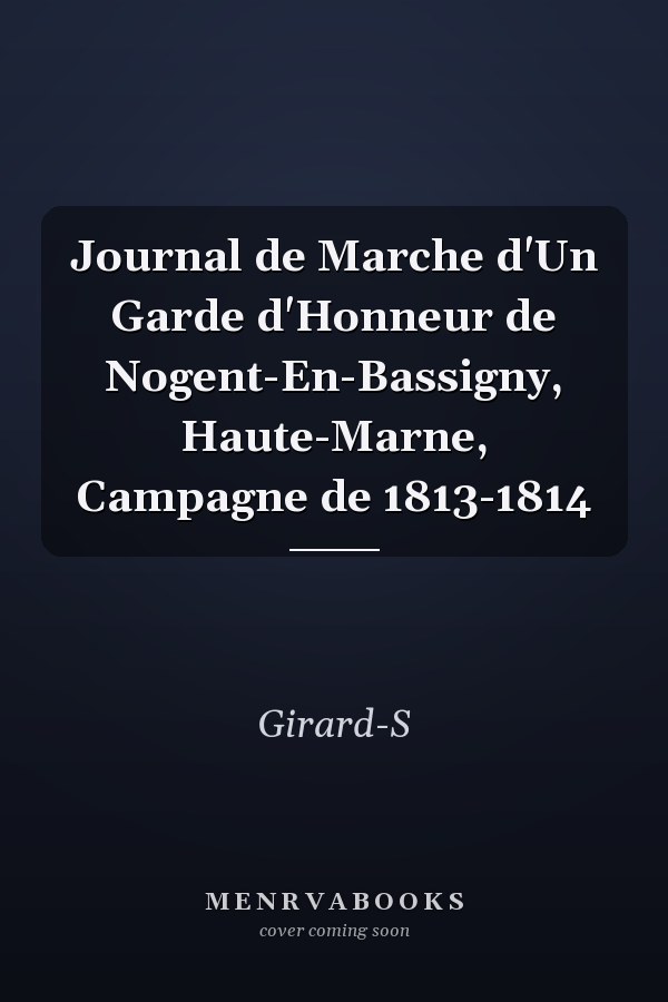 Journal de Marche d'Un Garde d'Honneur de Nogent-En-Bassigny, Haute-Marne, Campagne de 1813-1814