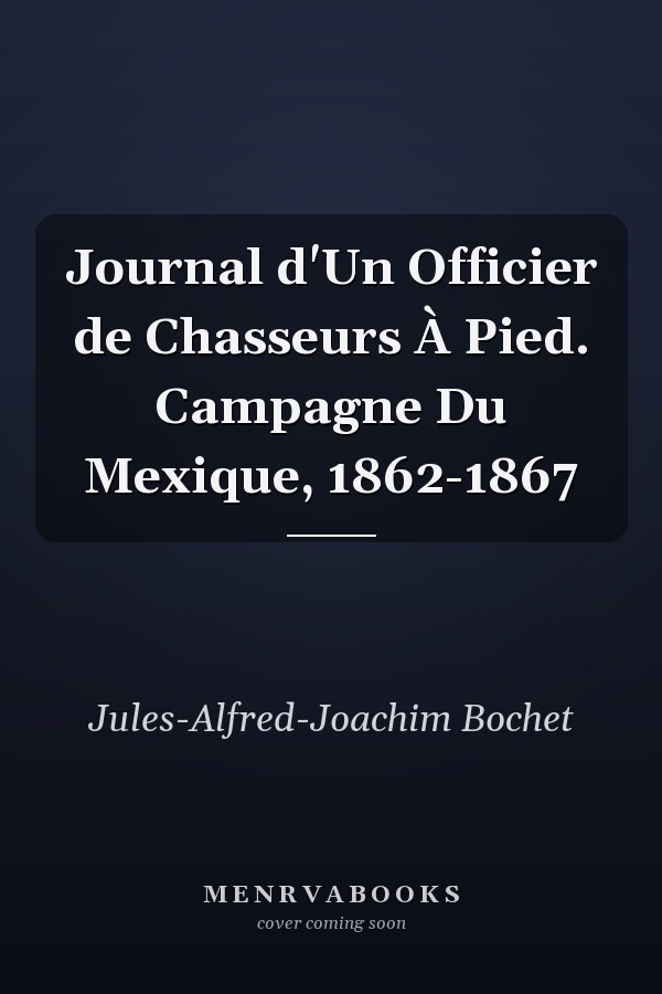 Journal d'Un Officier de Chasseurs À Pied. Campagne Du Mexique, 1862-1867