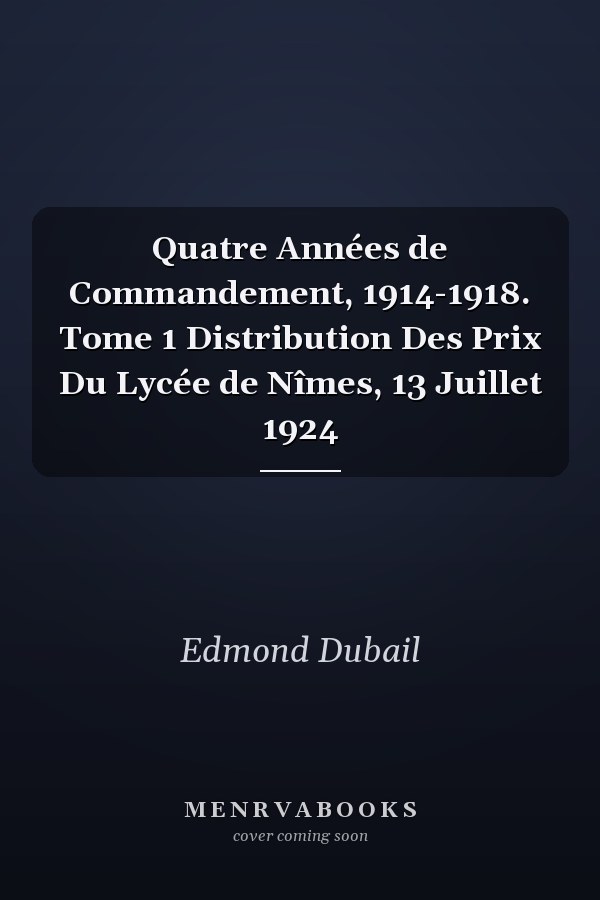 Quatre Années de Commandement, 1914-1918. Tome 1 Distribution Des Prix Du Lycée de Nîmes, 13 Juillet 1924