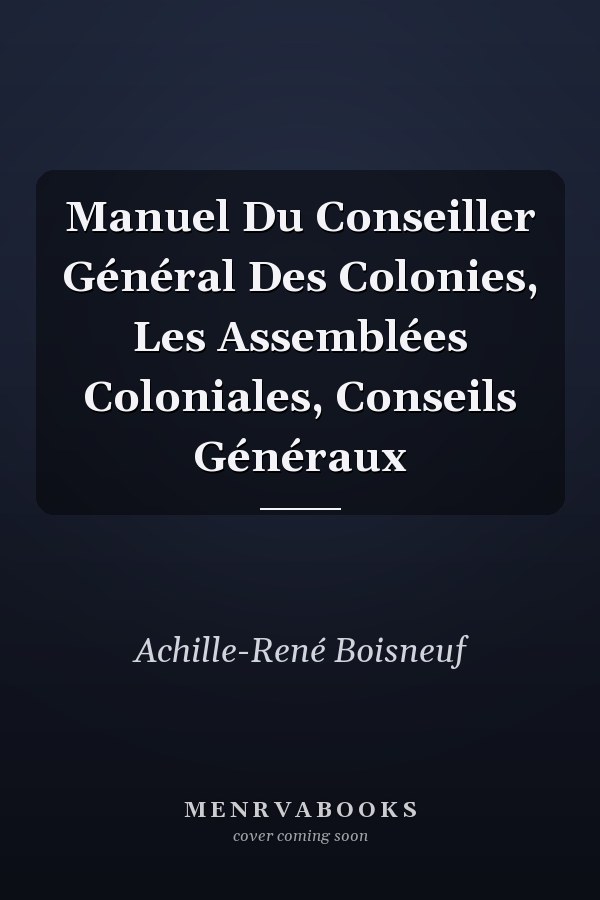 Manuel Du Conseiller Général Des Colonies, Les Assemblées Coloniales, Conseils Généraux