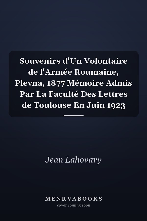 Souvenirs d'Un Volontaire de l'Armée Roumaine, Plevna, 1877 Mémoire Admis Par La Faculté Des Lettres de Toulouse En Juin 1923
