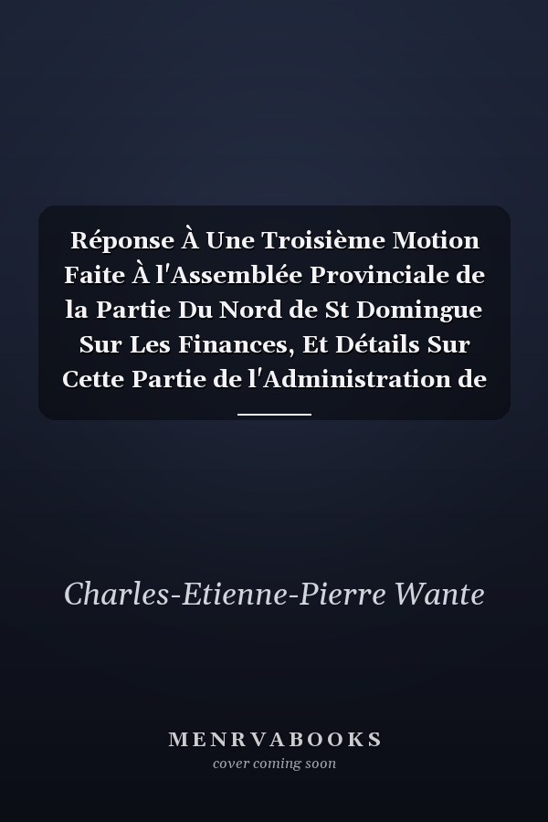 Réponse À Une Troisième Motion Faite À l'Assemblée Provinciale de la Partie Du Nord de St Domingue Sur Les Finances, Et Détails Sur Cette Partie de l'Administration de M. de Marbois