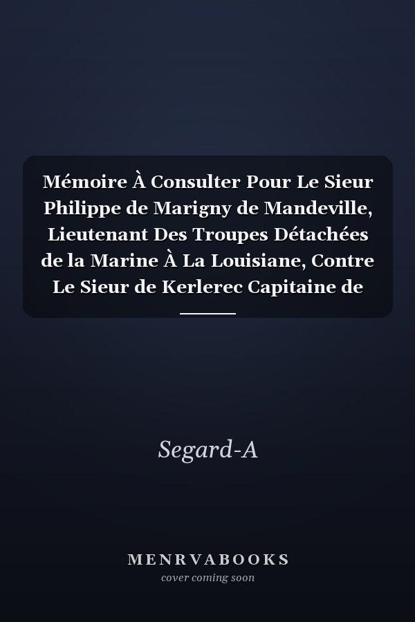 Mémoire À Consulter Pour Le Sieur Philippe de Marigny de Mandeville, Lieutenant Des Troupes Détachées de la Marine À La Louisiane, Contre Le Sieur de Kerlerec Capitaine de Vaisseau