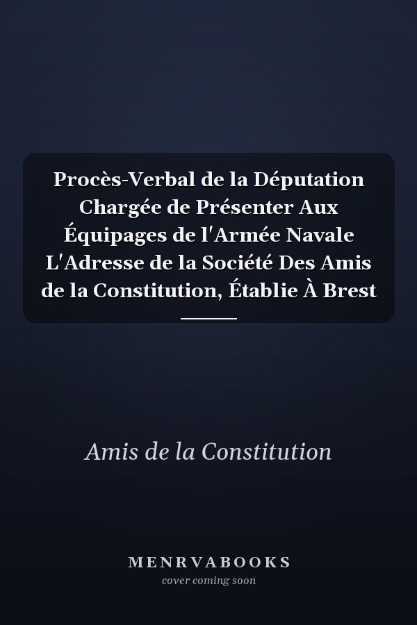 Procès-Verbal de la Députation Chargée de Présenter Aux Équipages de l'Armée Navale L'Adresse de la Société Des Amis de la Constitution, Établie À Brest